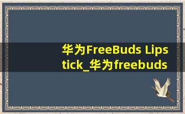 华为FreeBuds Lipstick_华为freebuds lipstick2